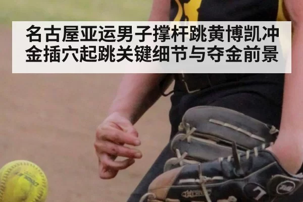 名古屋亚运男子撑杆跳黄博凯冲金插穴起跳关键细节与夺金前景