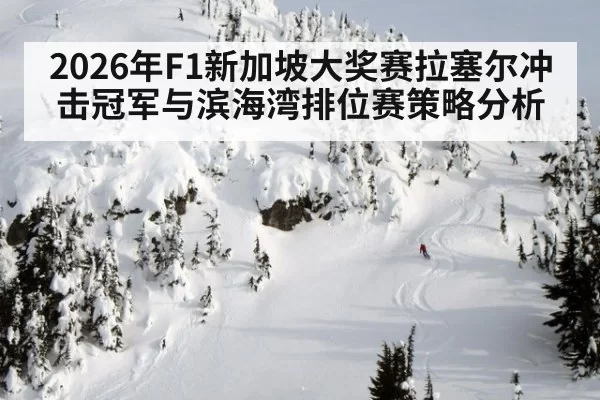 2026年F1新加坡大奖赛拉塞尔冲击冠军与滨海湾排位赛策略分析