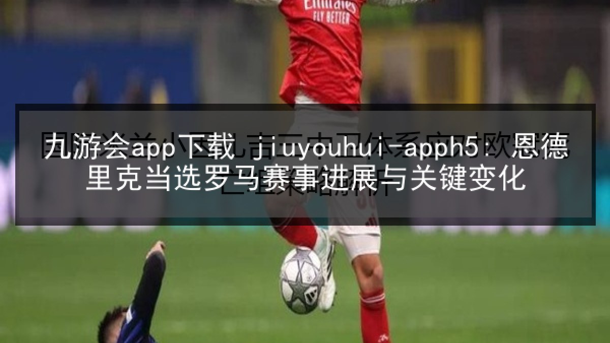 九游会app下载 jiuyouhui-apph5: 恩德里克当选罗马赛事进展与关键变化 九游会app下载 jiuyouhui-apph5: 恩德里克当选罗马赛事进展与关键变化
