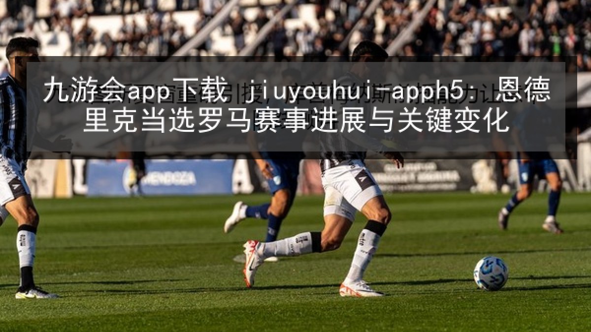 九游会app下载 jiuyouhui-apph5: 恩德里克当选罗马赛事进展与关键变化 九游会app下载 jiuyouhui-apph5: 恩德里克当选罗马赛事进展与关键变化